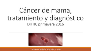 Cáncer de mama,
tratamiento y diagnóstico
DHTIC primavera 2016
Arrieta Cardeña Antonio Arturo
 