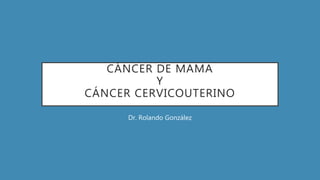 CÁNCER DE MAMA
Y
CÁNCER CERVICOUTERINO
Dr. Rolando González
 