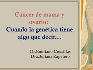 Cáncer de mama y
ovario:
Cuando la genética tiene
algo que decir...
Dr.Emiliano Cousillas
Dra.Juliana Zapatero
 