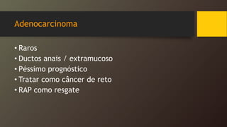 Adenocarcinoma
• Raros
• Ductos anais / extramucoso
• Péssimo prognóstico
• Tratar como câncer de reto
• RAP como resgate
 