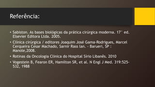 Referência:
• Sabiston. As bases biológicas da prática cirúrgica moderna. 17° ed.
Elsevier Editora Ltda. 2005.
• Clínica cirúrgica / editores Joaquim José Gama-Rodrigues, Marcel
Cerqueira Cesar Machado, Sarnir Rass lan. - Barueri, SP :
Manole,2008.
• Rotinas da Oncologia Clinica do Hospital Sírio Libanês. 2010
• Vogestein B, Fearon ER, Hamilton SR, et al. N Engl J Med. 319:525-
532, 1988
 