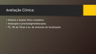 Avaliação Clínica:
• História e Exame físico completo;
• Anoscopia e proctossigmoidoscopia;
• TC, RX de Tórax e av. de sintomas de localização.
 