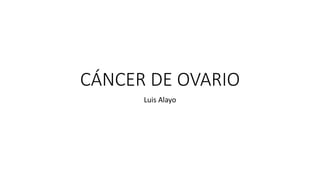 CÁNCER DE OVARIO
Luis Alayo
 
