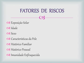
 Exposição Solar
 Idade
 Sexo
 Características da Pele
 Histórico Familiar
 Histórico Pessoal
 Imunidade Enfraquecida
 