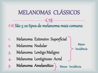 
 São 5 os tipos de melanoma mais comuns:
1. Melanoma Extensivo Superficial
2. Melanoma Nodular
3. Melanoma Lentigo Maligno
4. Melanoma Lentiginoso Acral
5. Melanoma Amelanótico
Maior
Incidência
Menor Incidência
 