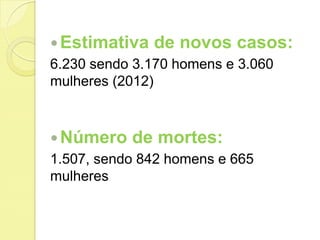 Estimativa de novos casos:
6.230 sendo 3.170 homens e 3.060
mulheres (2012)
Número de mortes:
1.507, sendo 842 homens e 665
mulheres
 