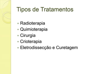 Tipos de Tratamentos
 Radioterapia
 Quimioterapia
 Cirurgia
 Crioterapia
 Eletrodissecção e Curetagem
 