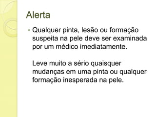Alerta
 Qualquer pinta, lesão ou formação
suspeita na pele deve ser examinada
por um médico imediatamente.
Leve muito a sério quaisquer
mudanças em uma pinta ou qualquer
formação inesperada na pele.
 