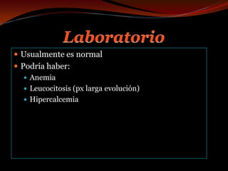 LaboratorioUsualmente es normalPodría haber:Anemia Leucocitosis (px larga evolución)Hipercalcemia