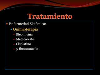 TratamientoEnfermedad Sistémica:QuimioterapiaBleomicinaMetotrexateCisplatino5-fluorouracilo