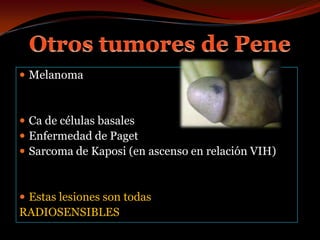 Otros tumores de PeneMelanomaCa de células basalesEnfermedad de PagetSarcoma de Kaposi (en ascenso en relación VIH)Estas lesiones son todas RADIOSENSIBLES