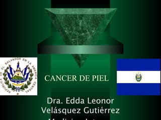 CANCER DE PIEL

 Dra. Edda Leonor
Velásquez Gutiérrez
 