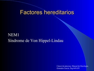 Factores hereditarios NEM1 Síndrome de Von Hippel-Lindau Cáncer de páncreas. Manual de Oncología; Granados García. Pag 649-659 