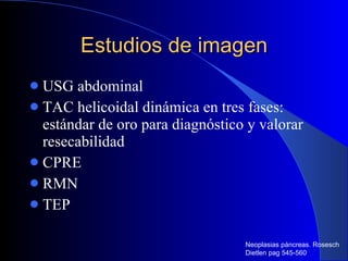 Estudios de imagen USG abdominal TAC helicoidal dinámica en tres fases: estándar de oro para diagnóstico y valorar resecabilidad CPRE RMN TEP Neoplasias páncreas. Rosesch Dietlen pag 545-560 