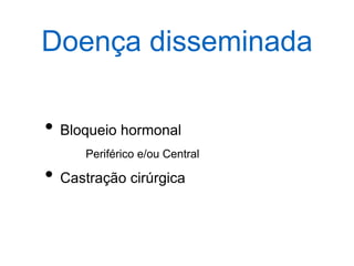 Doença disseminada
• Bloqueio hormonal
Periférico e/ou Central
• Castração cirúrgica
 