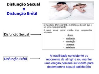 Disfunção Sexual
x
Disfunção Erétil
Disfunção Sexual
Disfunção Erétil
A inabilidade consistente ou
recorrente de atingir e /ou manter
uma ereção peniana suficiente para
desempenho sexual satisfatório
 