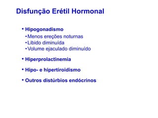 • Hipogonadismo
•Menos ereções noturnas
•Libido diminuída
•Volume ejaculado diminuído
• Hiperprolactinemia
• Hipo- e hipertiroidismo
• Outros distúrbios endócrinos
Disfunção Erétil Hormonal
 