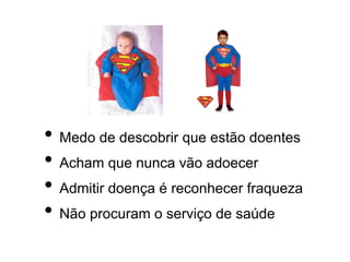 • Medo de descobrir que estão doentes
• Acham que nunca vão adoecer
• Admitir doença é reconhecer fraqueza
• Não procuram o serviço de saúde
 