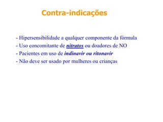Contra-indicações
- Hipersensibilidade a qualquer componente da fórmula
- Uso concomitante de nitratos ou doadores de NO
- Pacientes em uso de indinavir ou ritonavir
- Não deve ser usado por mulheres ou crianças
 