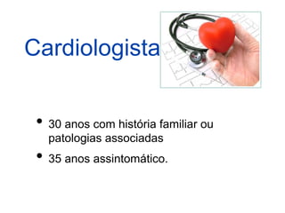 Cardiologista
• 30 anos com história familiar ou
patologias associadas
• 35 anos assintomático.
 