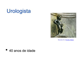 Urologista
• 40 anos de idade
Manneken Pis / Bruxelas, Bélgica
 