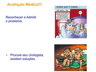 Avaliação Médica!!!
• Procure seu Urologista,
existem soluções.
Reconhecer e Admitir
o problema.
 
