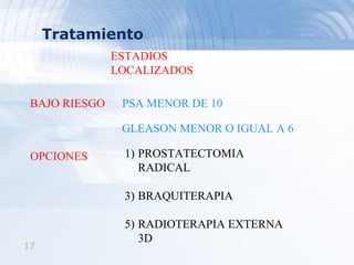 Tratamiento ESTADIOS LOCALIZADOS PROSTATECTOMIA RADICAL BRAQUITERAPIA RADIOTERAPIA EXTERNA 3D BAJO RIESGO PSA MENOR DE 10 GLEASON MENOR O IGUAL A 6 OPCIONES 
