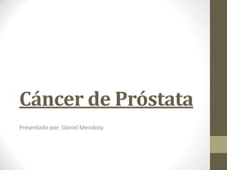 Cáncer de Próstata
Presentado por: Daniel Mendoza
 
