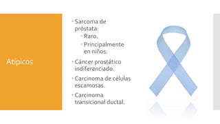 Atípicos
 Sarcoma de
próstata:
 Raro.
 Principalmente
en niños.
 Cáncer prostático
indiferenciado.
 Carcinoma de células
escamosas.
 Carcinoma
transicional ductal.
 