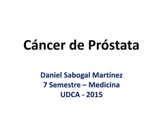 Cáncer de Próstata
Daniel Sabogal Martínez
7 Semestre – Medicina
UDCA - 2015
 