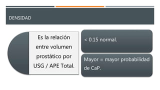 DENSIDAD
Es la relación
entre volumen
prostático por
USG / APE Total.
< 0.15 normal.
Mayor = mayor probabilidad
de CaP.
 