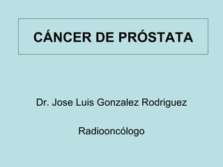 Dr. Jose Luis Gonzalez Rodriguez Radiooncólogo CÁNCER DE PRÓSTATA 