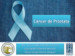 Cáncer de Próstata
Dra. Laura Argelia Rosales Saracco
Lilia Sarahí Villarreal Nevárez
Oscar Ismael Orona Vazquez
 