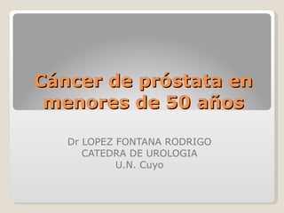 Cáncer de próstata en menores de 50 años Dr LOPEZ FONTANA RODRIGO CATEDRA DE UROLOGIA U.N. Cuyo 