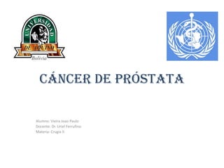 Cáncer de próstata
Alumno: Vieira Joao Paulo
Docente: Dr. Uriel Ferrufino
Materia: Crugía II
 