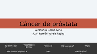 Cáncer de próstata 
Epidemiologi 
a 
Presentación 
Clínica 
Patología Ultrasonografí 
a 
TRUS 
Resonancia Magnética MRS Gammagrafí 
a 
 