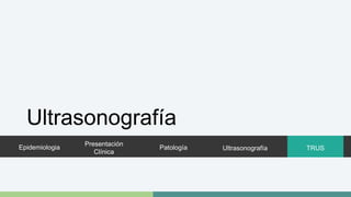 Ultrasonografía 
Epidemiologia 
Presentación 
Clínica 
Patología Ultrasonografía 
TRUS 
 