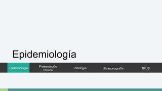 Epidemiología 
Epidemiologia 
Presentación 
Clínica 
Patología Ultrasonografía TRUS 
 