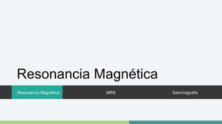 Resonancia Magnética 
Resonancia Magnética MRS Gammagrafía 
 