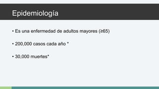 Epidemiología 
• Es una enfermedad de adultos mayores (≥65) 
• 200,000 casos cada año * 
• 30,000 muertes* 
 