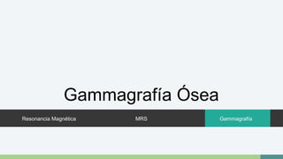 Gammagrafía Ósea 
Resonancia Magnética MRS Gammagrafía 
 