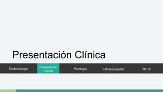 Presentación Clínica 
Epidemiologia 
Presentación 
Clínica 
Patología Ultrasonografía TRUS 
 