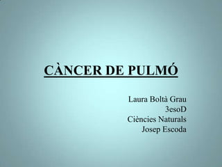 CÀNCER DE PULMÓ
Laura Boltà Grau
3esoD
Ciències Naturals
Josep Escoda
 