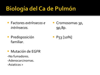 Factores  extrínsecos e intrínsecos. Predisposición familiar. Mutación de EGFR  - No fumadores. -Adenocarcinomas. -Asiaticos > Cromosomas 3p, 9p,8p. P53 [10%] 