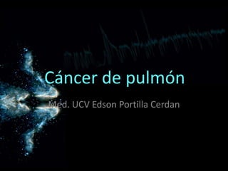 Cáncer de pulmón
Med. UCV Edson Portilla Cerdan
 