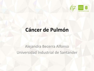 Cáncer de Pulmón
Alejandra Becerra Alfonso
Universidad Industrial de Santander
 