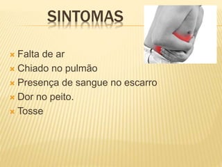 SINTOMAS
 Falta de ar
 Chiado no pulmão
 Presença de sangue no escarro
 Dor no peito.
 Tosse
 