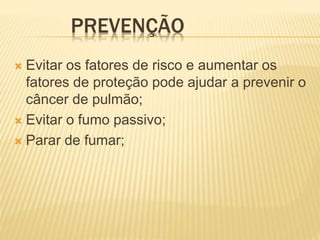 PREVENÇÃO
 Evitar os fatores de risco e aumentar os
fatores de proteção pode ajudar a prevenir o
câncer de pulmão;
 Evitar o fumo passivo;
 Parar de fumar;
 