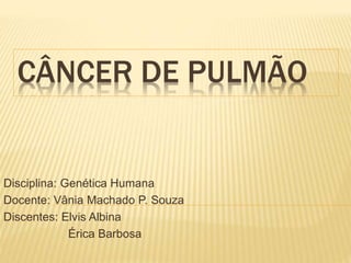 CÂNCER DE PULMÃO
Disciplina: Genética Humana
Docente: Vânia Machado P. Souza
Discentes: Elvis Albina
Érica Barbosa
 