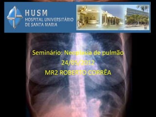 Seminário: Neoplasia de pulmão
         24/05/2012
   MR2 ROBERTO CORRÊA
 